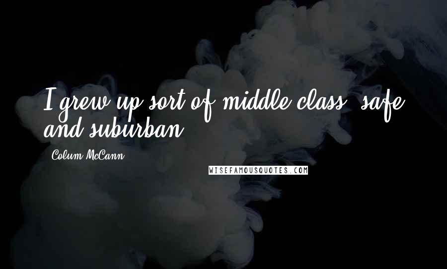 Colum McCann Quotes: I grew up sort of middle class, safe and suburban.