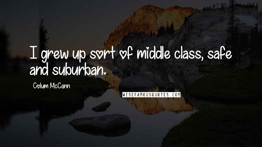 Colum McCann Quotes: I grew up sort of middle class, safe and suburban.