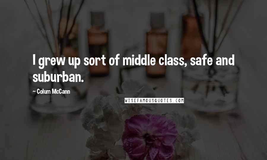 Colum McCann Quotes: I grew up sort of middle class, safe and suburban.