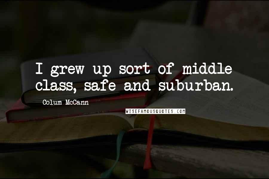 Colum McCann Quotes: I grew up sort of middle class, safe and suburban.