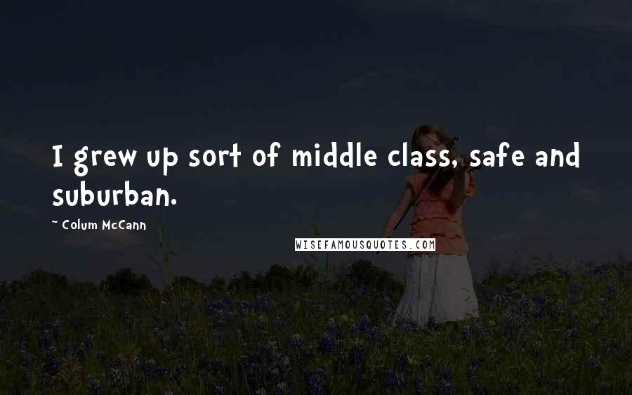Colum McCann Quotes: I grew up sort of middle class, safe and suburban.