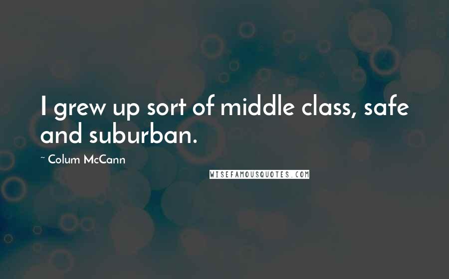 Colum McCann Quotes: I grew up sort of middle class, safe and suburban.