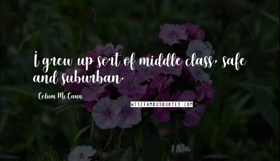 Colum McCann Quotes: I grew up sort of middle class, safe and suburban.