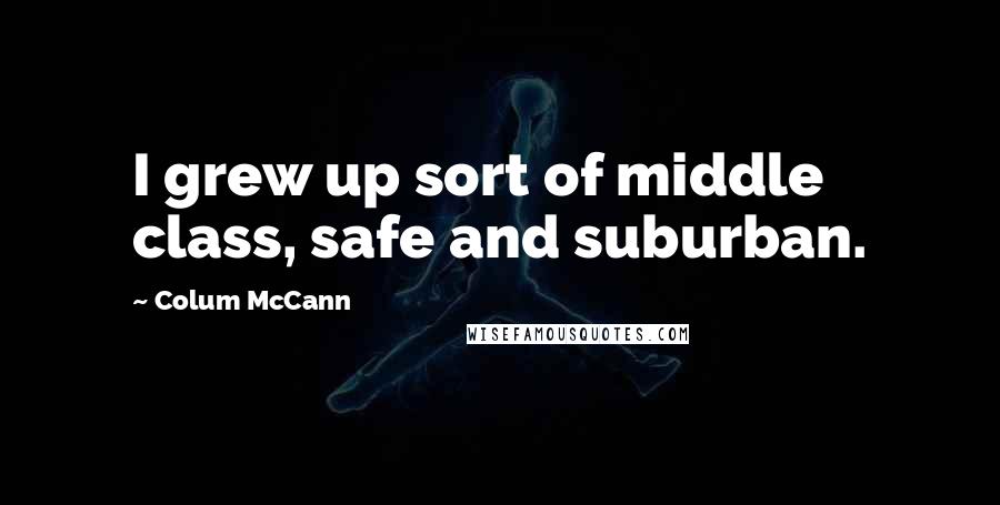 Colum McCann Quotes: I grew up sort of middle class, safe and suburban.