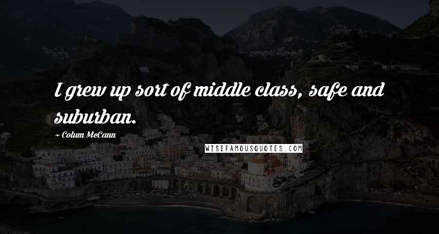 Colum McCann Quotes: I grew up sort of middle class, safe and suburban.