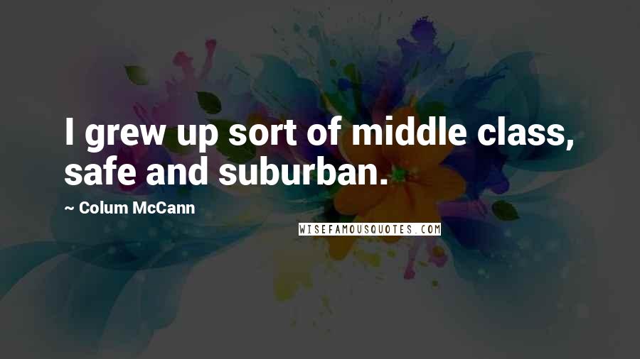 Colum McCann Quotes: I grew up sort of middle class, safe and suburban.