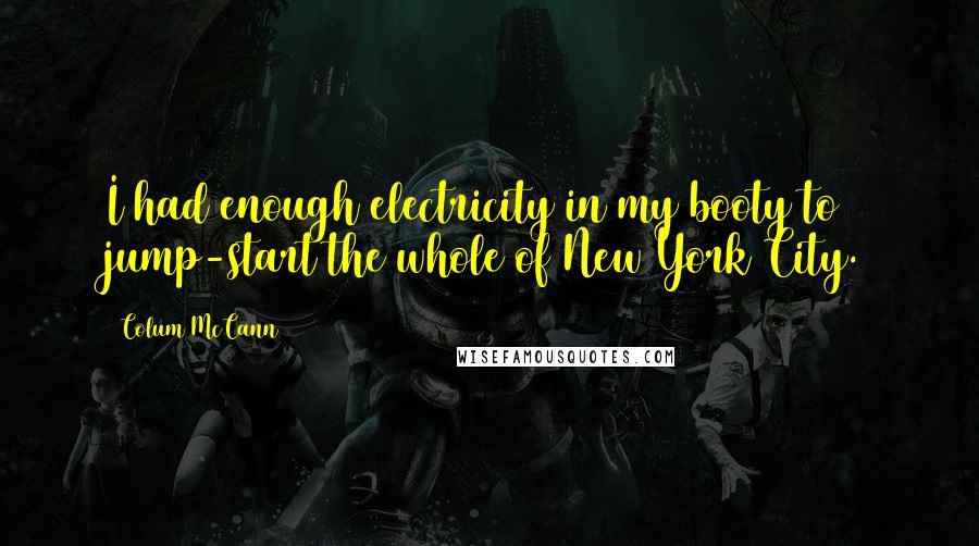 Colum McCann Quotes: I had enough electricity in my booty to jump-start the whole of New York City.