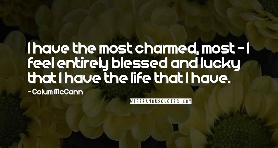 Colum McCann Quotes: I have the most charmed, most - I feel entirely blessed and lucky that I have the life that I have.