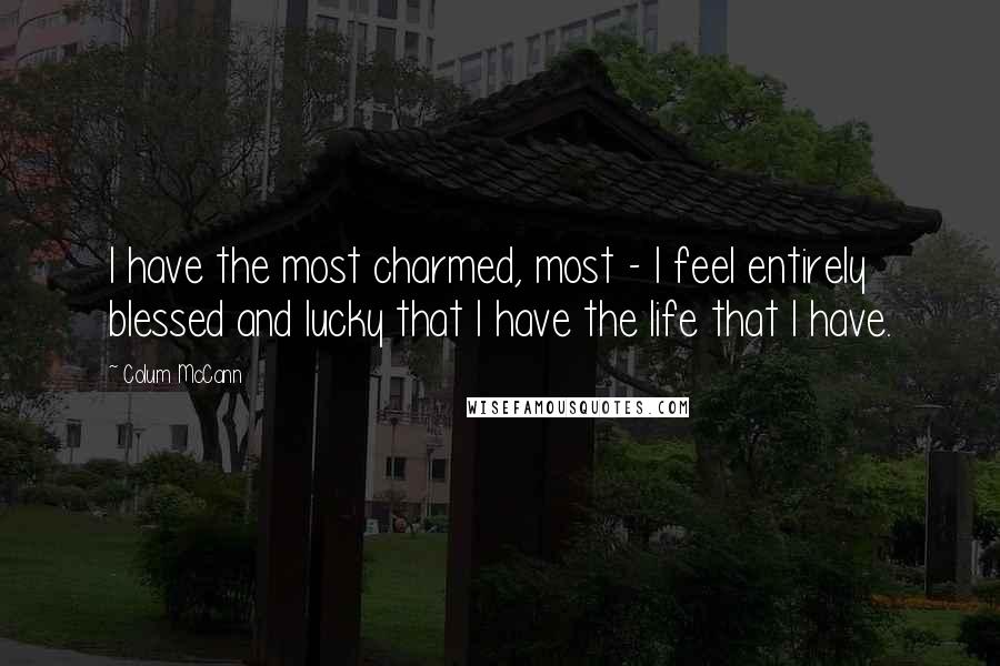 Colum McCann Quotes: I have the most charmed, most - I feel entirely blessed and lucky that I have the life that I have.