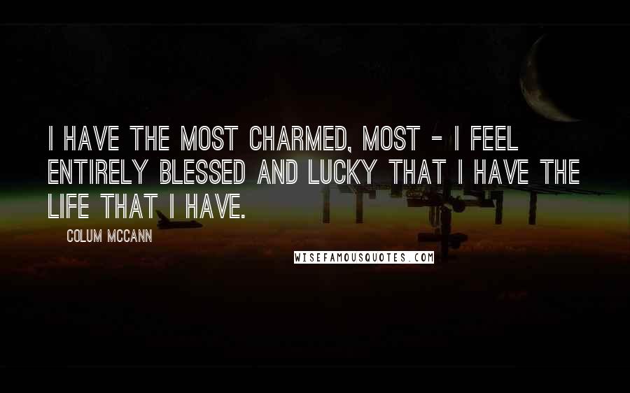 Colum McCann Quotes: I have the most charmed, most - I feel entirely blessed and lucky that I have the life that I have.