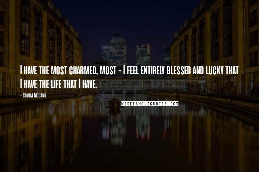 Colum McCann Quotes: I have the most charmed, most - I feel entirely blessed and lucky that I have the life that I have.