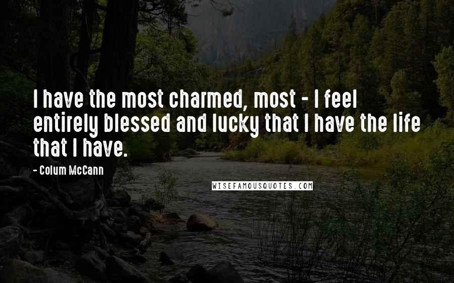 Colum McCann Quotes: I have the most charmed, most - I feel entirely blessed and lucky that I have the life that I have.