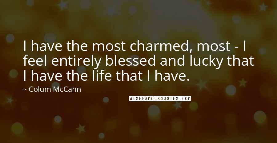 Colum McCann Quotes: I have the most charmed, most - I feel entirely blessed and lucky that I have the life that I have.