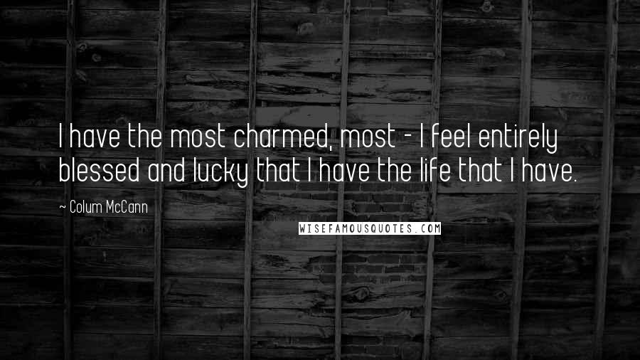 Colum McCann Quotes: I have the most charmed, most - I feel entirely blessed and lucky that I have the life that I have.