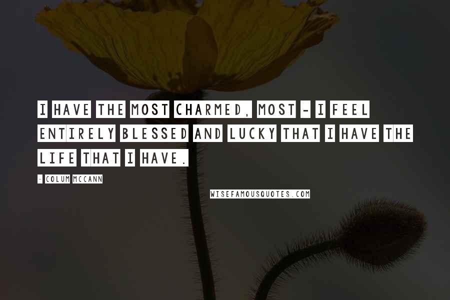 Colum McCann Quotes: I have the most charmed, most - I feel entirely blessed and lucky that I have the life that I have.