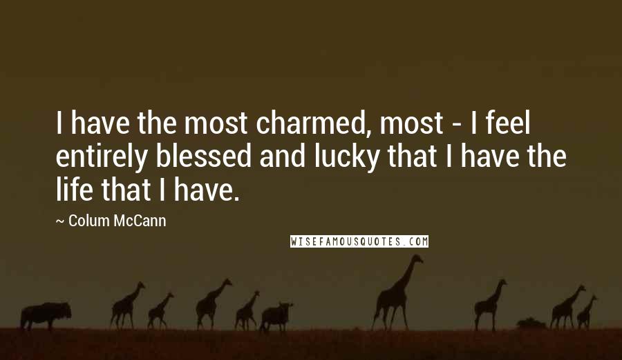 Colum McCann Quotes: I have the most charmed, most - I feel entirely blessed and lucky that I have the life that I have.