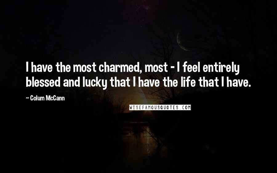 Colum McCann Quotes: I have the most charmed, most - I feel entirely blessed and lucky that I have the life that I have.