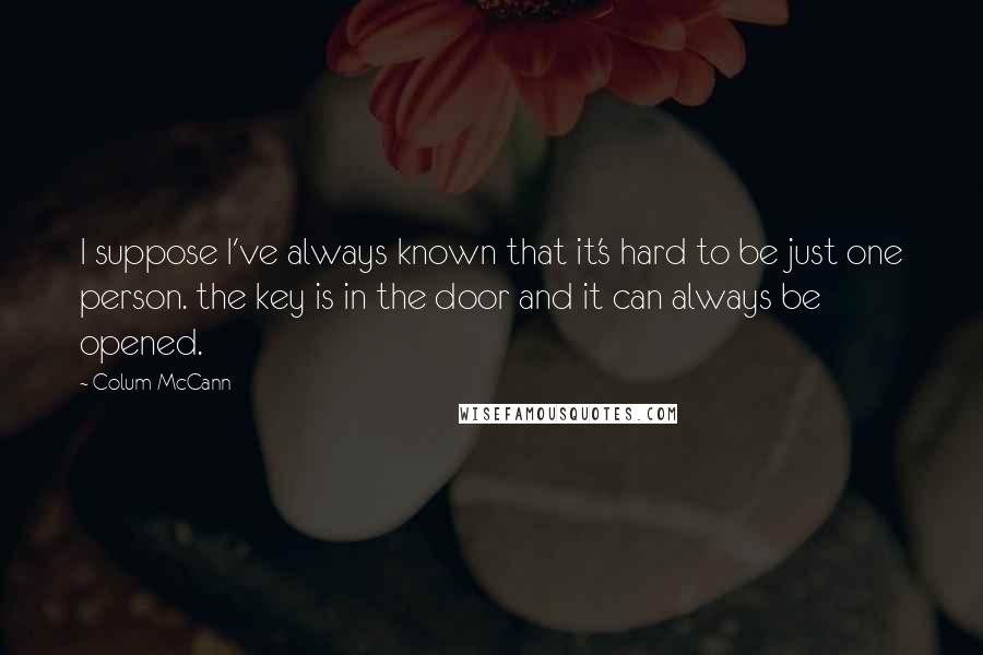 Colum McCann Quotes: I suppose I've always known that it's hard to be just one person. the key is in the door and it can always be opened.