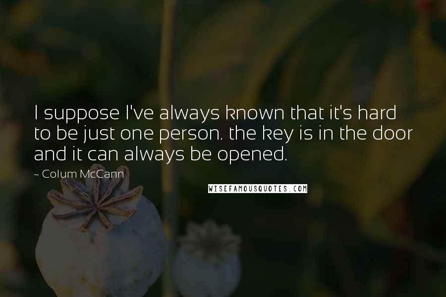 Colum McCann Quotes: I suppose I've always known that it's hard to be just one person. the key is in the door and it can always be opened.