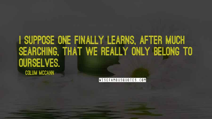 Colum McCann Quotes: I suppose one finally learns, after much searching, that we really only belong to ourselves.