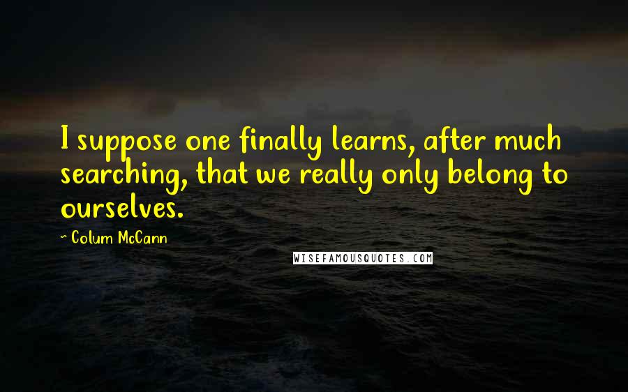 Colum McCann Quotes: I suppose one finally learns, after much searching, that we really only belong to ourselves.