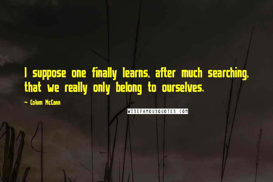 Colum McCann Quotes: I suppose one finally learns, after much searching, that we really only belong to ourselves.