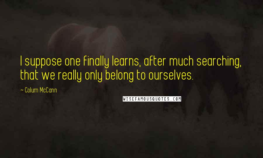 Colum McCann Quotes: I suppose one finally learns, after much searching, that we really only belong to ourselves.