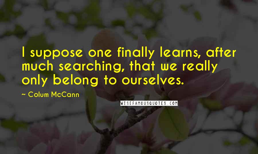 Colum McCann Quotes: I suppose one finally learns, after much searching, that we really only belong to ourselves.