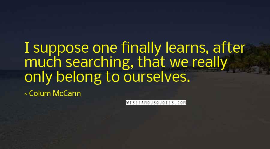 Colum McCann Quotes: I suppose one finally learns, after much searching, that we really only belong to ourselves.