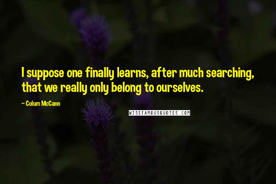 Colum McCann Quotes: I suppose one finally learns, after much searching, that we really only belong to ourselves.