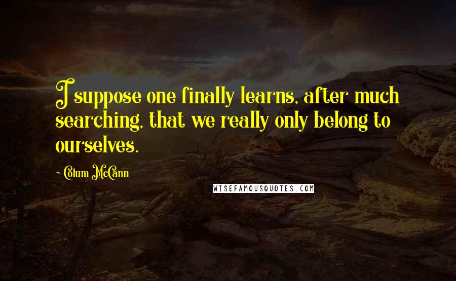 Colum McCann Quotes: I suppose one finally learns, after much searching, that we really only belong to ourselves.