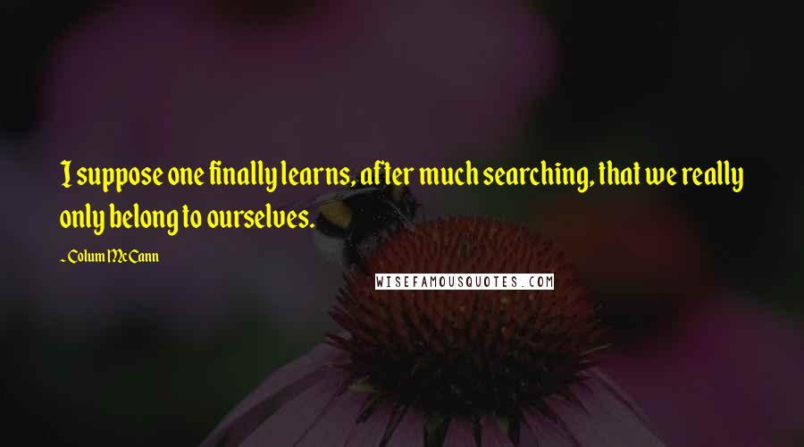 Colum McCann Quotes: I suppose one finally learns, after much searching, that we really only belong to ourselves.