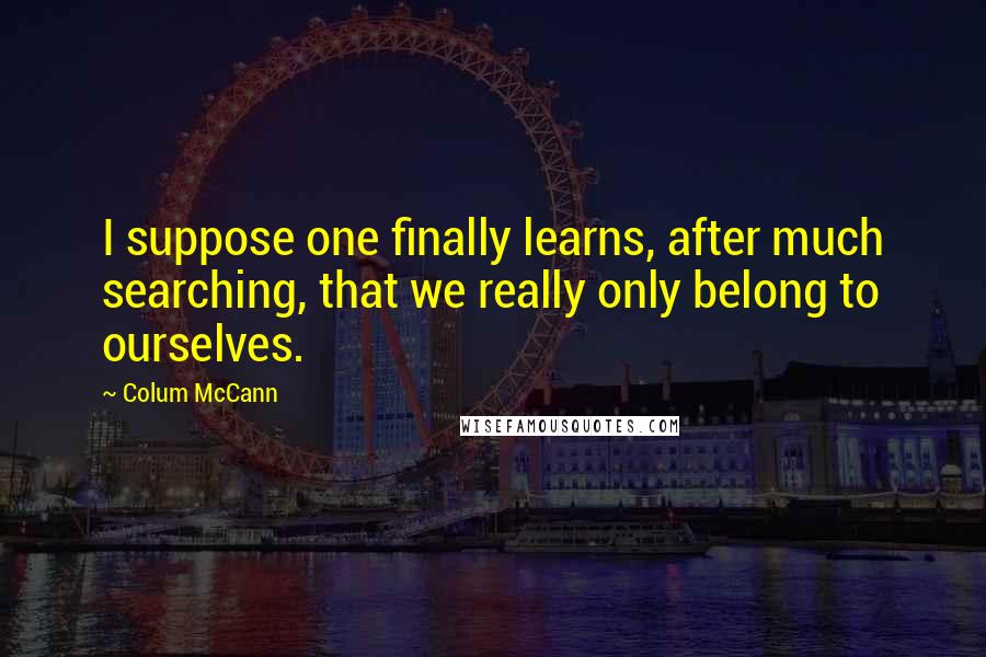 Colum McCann Quotes: I suppose one finally learns, after much searching, that we really only belong to ourselves.