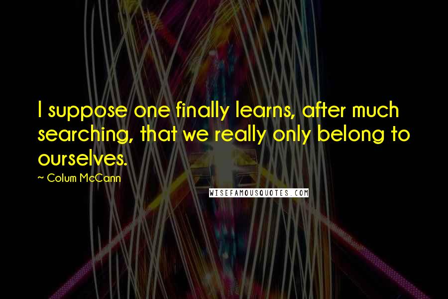 Colum McCann Quotes: I suppose one finally learns, after much searching, that we really only belong to ourselves.