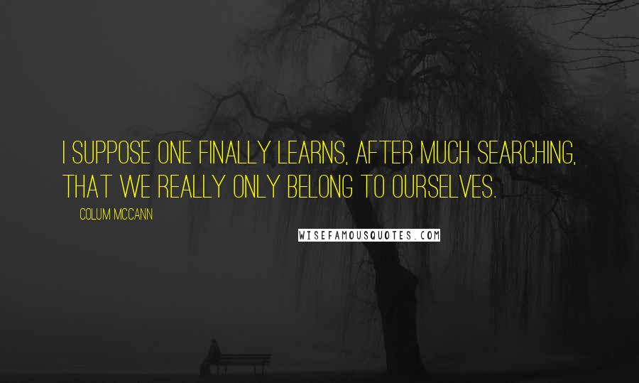 Colum McCann Quotes: I suppose one finally learns, after much searching, that we really only belong to ourselves.