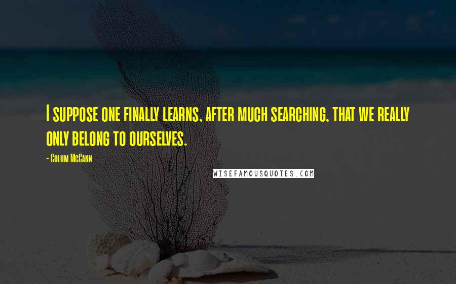 Colum McCann Quotes: I suppose one finally learns, after much searching, that we really only belong to ourselves.