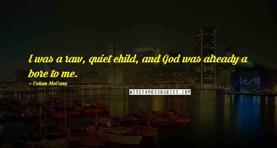 Colum McCann Quotes: I was a raw, quiet child, and God was already a bore to me.