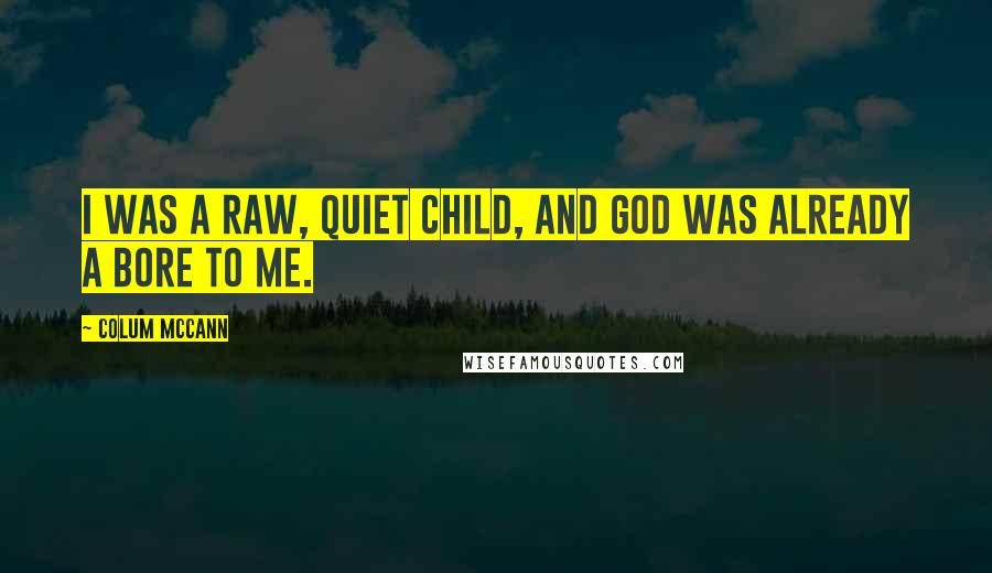 Colum McCann Quotes: I was a raw, quiet child, and God was already a bore to me.