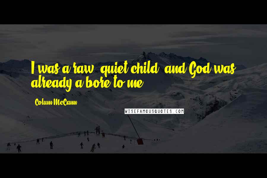 Colum McCann Quotes: I was a raw, quiet child, and God was already a bore to me.