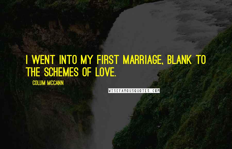 Colum McCann Quotes: I went into my first marriage, blank to the schemes of love.