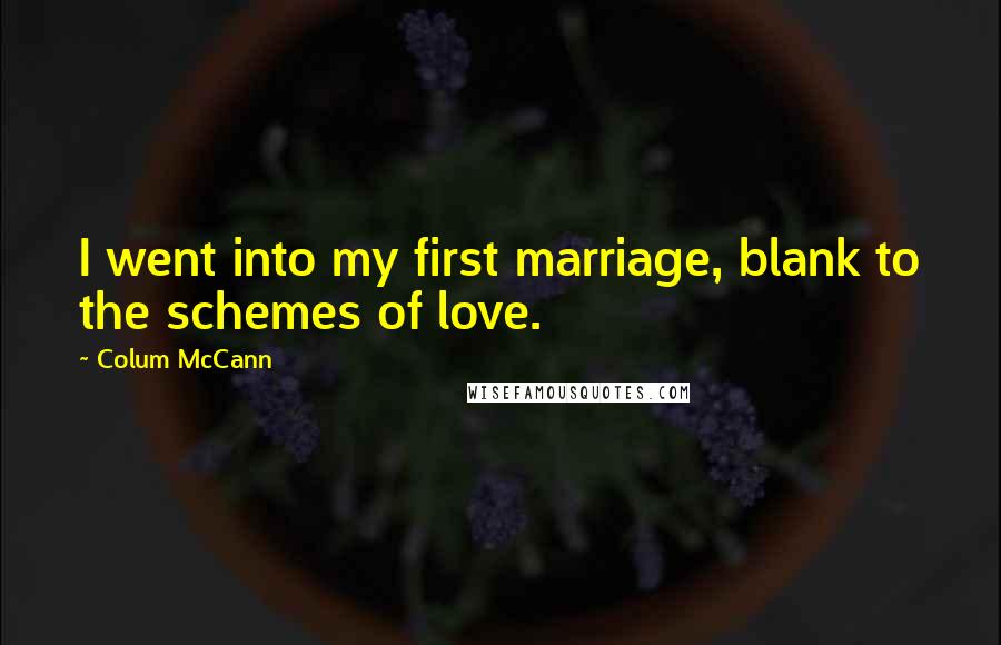 Colum McCann Quotes: I went into my first marriage, blank to the schemes of love.