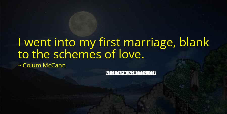 Colum McCann Quotes: I went into my first marriage, blank to the schemes of love.