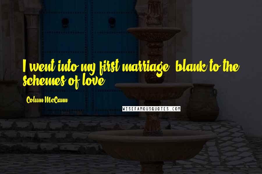 Colum McCann Quotes: I went into my first marriage, blank to the schemes of love.