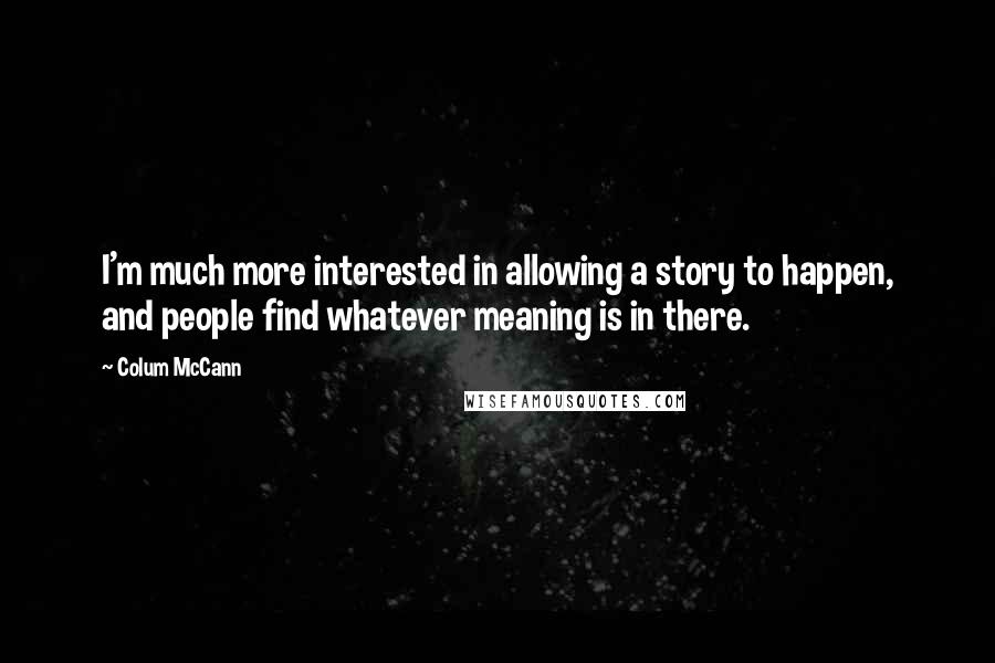 Colum McCann Quotes: I'm much more interested in allowing a story to happen, and people find whatever meaning is in there.