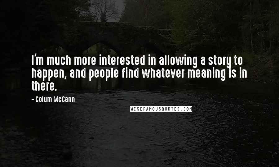 Colum McCann Quotes: I'm much more interested in allowing a story to happen, and people find whatever meaning is in there.