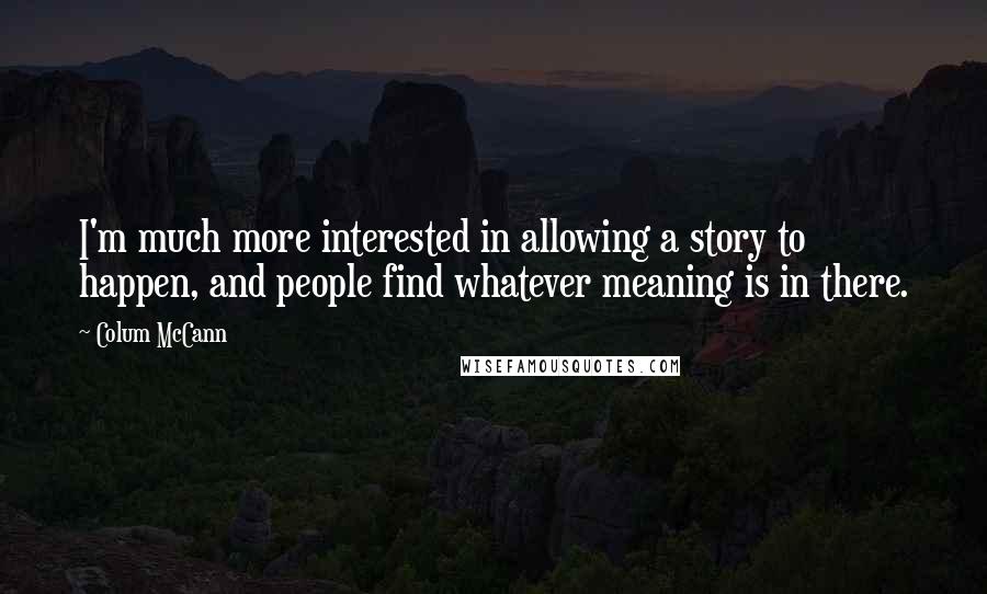 Colum McCann Quotes: I'm much more interested in allowing a story to happen, and people find whatever meaning is in there.