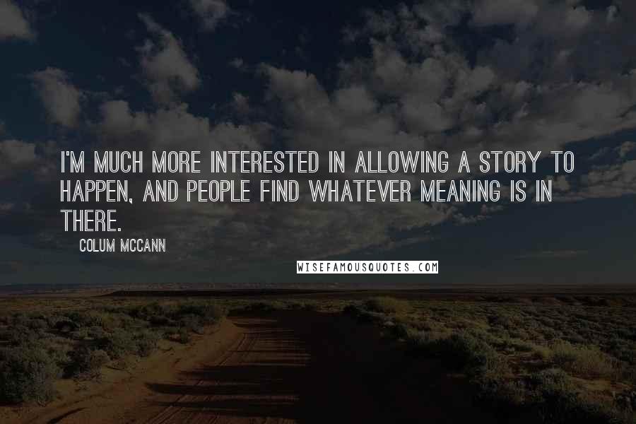 Colum McCann Quotes: I'm much more interested in allowing a story to happen, and people find whatever meaning is in there.