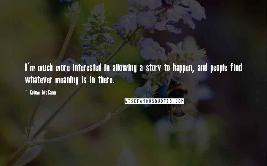 Colum McCann Quotes: I'm much more interested in allowing a story to happen, and people find whatever meaning is in there.