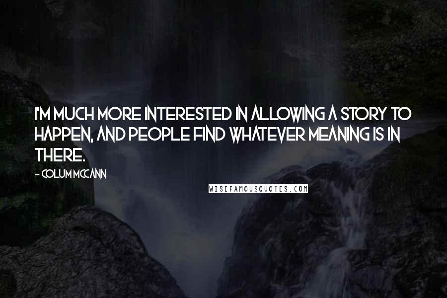 Colum McCann Quotes: I'm much more interested in allowing a story to happen, and people find whatever meaning is in there.