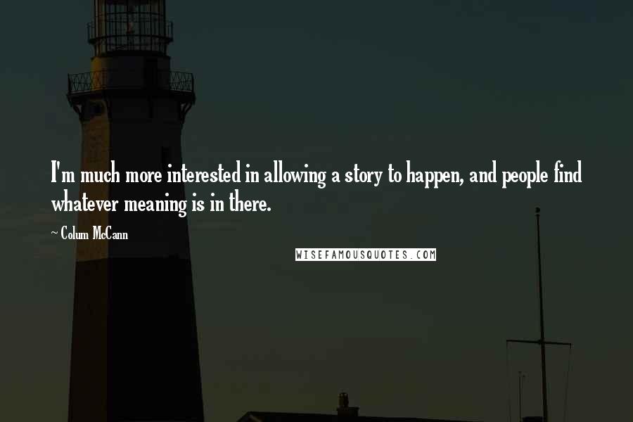 Colum McCann Quotes: I'm much more interested in allowing a story to happen, and people find whatever meaning is in there.